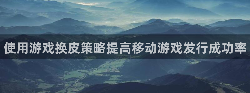 新城平台官网首页网址：使用游戏换皮策略提高移动游戏发行成功率